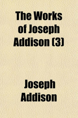 Cover of The Works of Joseph Addison; Including the Whole Contents of BP. Hurd's Edition, with Letters and Other Pieces Not Found in Any Previous Collection and Macaulay's Essay on His Life and Works Volume 3