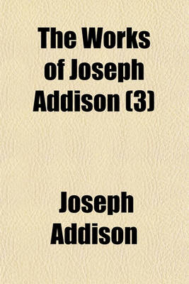 Book cover for The Works of Joseph Addison; Including the Whole Contents of BP. Hurd's Edition, with Letters and Other Pieces Not Found in Any Previous Collection and Macaulay's Essay on His Life and Works Volume 3