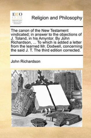 Cover of The canon of the New Testament vindicated; in answer to the objections of J. Toland, in his Amyntor. By John Richardson, ... To which is added a letter from the learned Mr. Dodwell, concerning the said J. T. The third edition corrected.