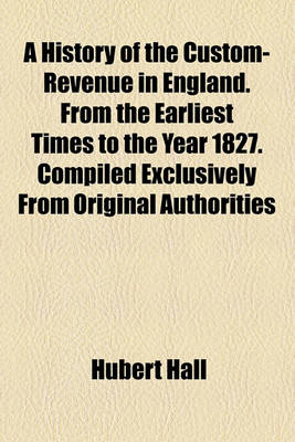 Book cover for A History of the Custom-Revenue in England. from the Earliest Times to the Year 1827. Compiled Exclusively from Original Authorities