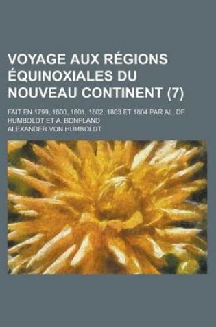 Cover of Voyage Aux Regions Equinoxiales Du Nouveau Continent (7); Fait En 1799, 1800, 1801, 1802, 1803 Et 1804 Par Al. de Humboldt Et A. Bonpland