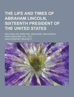 Book cover for The Life and Times of Abraham Lincoln, Sixteenth President of the United States; Including His Speeches, Messages, Inaugurals, Proclamations, Etc., Et