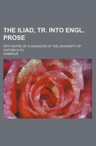 Cover of The Iliad, Tr. Into Engl. Prose; With Notes, by a Graduate of the University of Oxford [H.P.].