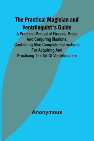 Cover of The Practical Magician and Ventriloquist's Guide; A practical manual of fireside magic and conjuring illusions, containing also complete instructions for acquiring and practising the art of ventriloquism.