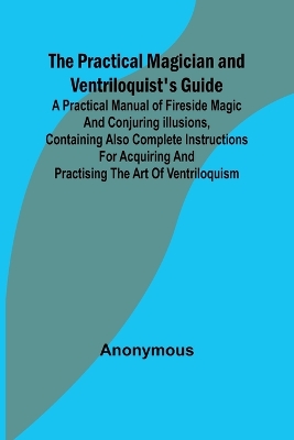 Book cover for The Practical Magician and Ventriloquist's Guide; A practical manual of fireside magic and conjuring illusions, containing also complete instructions for acquiring and practising the art of ventriloquism.