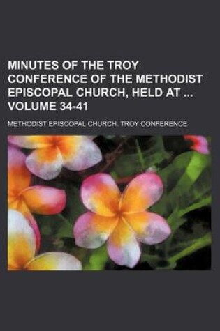 Cover of Minutes of the Troy Conference of the Methodist Episcopal Church, Held at Volume 34-41