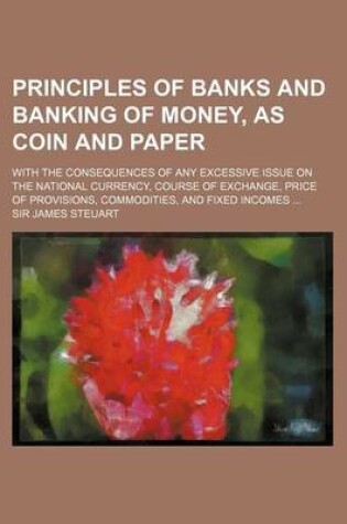 Cover of Principles of Banks and Banking of Money, as Coin and Paper; With the Consequences of Any Excessive Issue on the National Currency, Course of Exchange