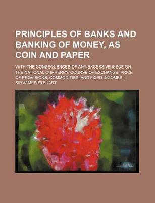 Book cover for Principles of Banks and Banking of Money, as Coin and Paper; With the Consequences of Any Excessive Issue on the National Currency, Course of Exchange
