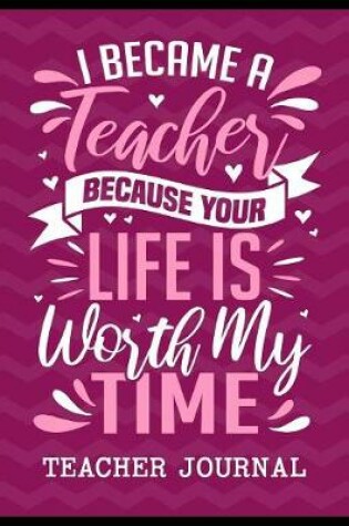 Cover of I Became a Teacher Because Your Life is Worth My Time Teacher Journal