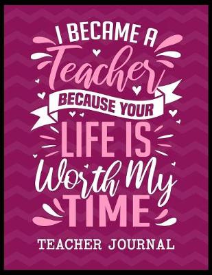 Book cover for I Became a Teacher Because Your Life is Worth My Time Teacher Journal