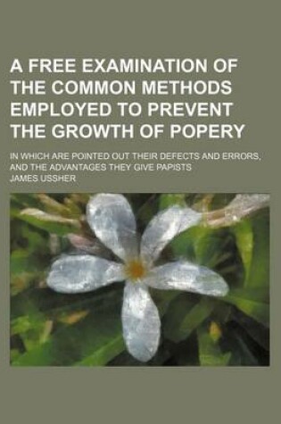 Cover of A Free Examination of the Common Methods Employed to Prevent the Growth of Popery; In Which Are Pointed Out Their Defects and Errors, and the Advant