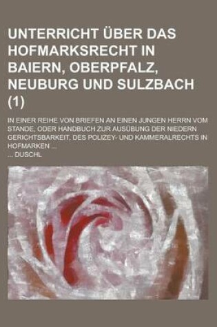 Cover of Unterricht Uber Das Hofmarksrecht in Baiern, Oberpfalz, Neuburg Und Sulzbach; In Einer Reihe Von Briefen an Einen Jungen Herrn Vom Stande, Oder Handbu