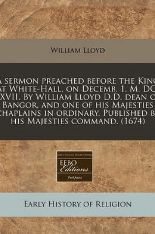 Cover of A Sermon Preached Before the King at White-Hall, on Decemb. 1. M. DC. LXVII. by William Lloyd D.D. Dean of Bangor, and One of His Majesties Chaplains in Ordinary. Published by His Majesties Command. (1674)