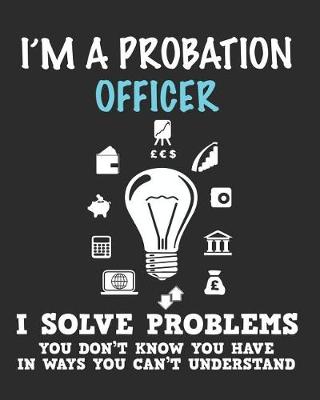 Book cover for I'm a Probation Officer I Solve Problems You Don't Know You Have In Ways You Can't Understand