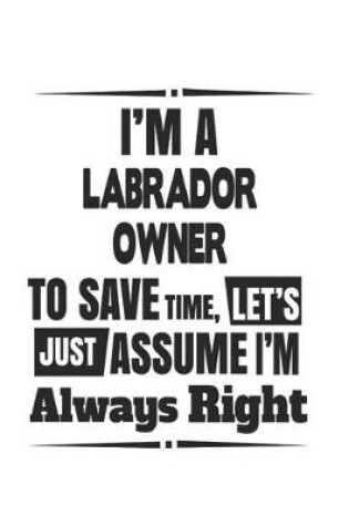 Cover of I'm A Labrador Owner To Save Time, Let's Just Assume I'm Always Right