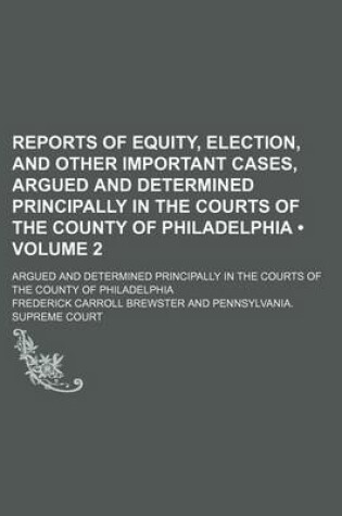 Cover of Reports of Equity, Election, and Other Important Cases, Argued and Determined Principally in the Courts of the County of Philadelphia (Volume 2); Argued and Determined Principally in the Courts of the County of Philadelphia