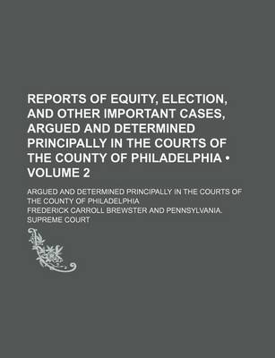 Book cover for Reports of Equity, Election, and Other Important Cases, Argued and Determined Principally in the Courts of the County of Philadelphia (Volume 2); Argued and Determined Principally in the Courts of the County of Philadelphia