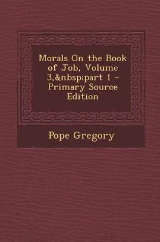 Cover of Morals on the Book of Job, Volume 3, Part 1 - Primary Source Edition