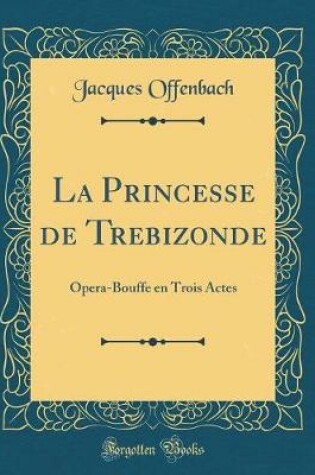 Cover of La Princesse de Trebizonde: Opera-Bouffe en Trois Actes (Classic Reprint)