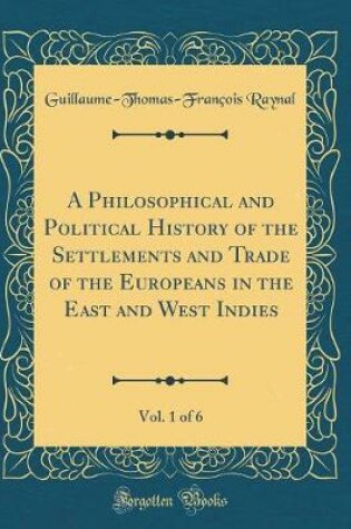 Cover of A Philosophical and Political History of the Settlements and Trade of the Europeans in the East and West Indies, Vol. 1 of 6 (Classic Reprint)