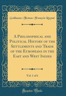 Book cover for A Philosophical and Political History of the Settlements and Trade of the Europeans in the East and West Indies, Vol. 1 of 6 (Classic Reprint)