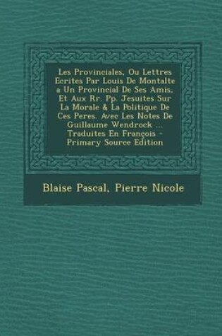 Cover of Les Provinciales, Ou Lettres Ecrites Par Louis de Montalte a Un Provincial de Ses Amis, Et Aux RR. Pp. Jesuites Sur La Morale & La Politique de Ces Peres. Avec Les Notes de Guillaume Wendrock ... Traduites En Francois - Primary Source Edition