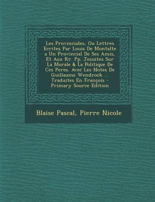 Book cover for Les Provinciales, Ou Lettres Ecrites Par Louis de Montalte a Un Provincial de Ses Amis, Et Aux RR. Pp. Jesuites Sur La Morale & La Politique de Ces Peres. Avec Les Notes de Guillaume Wendrock ... Traduites En Francois - Primary Source Edition