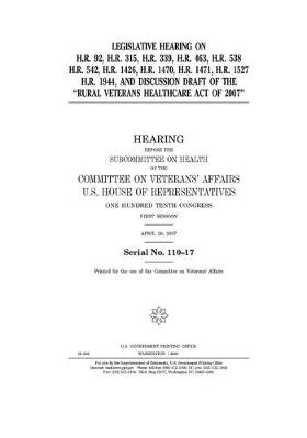 Book cover for Legislative hearing on H.R. 92, H.R. 315, H.R. 339, H.R. 463, H.R. 538, H.R. 542, H.R. 1426, H.R. 1470, H.R. 1471, H.R. 1527, H.R. 1944, and discussion draft of the "Rural Veterans Healthcare Act of 2007"
