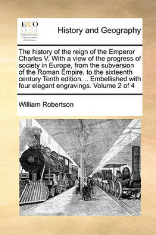 Cover of The History of the Reign of the Emperor Charles V. with a View of the Progress of Society in Europe, from the Subversion of the Roman Empire, to the Sixteenth Century Tenth Edition. .. Embellished with Four Elegant Engravings. Volume 2 of 4
