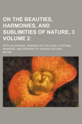 Cover of On the Beauties, Harmonies, and Sublimities of Nature, 3 Volume 2; With Occasional Remarks on the Laws, Customs, Manners, and Opinions of Various Nations