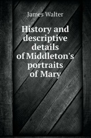 Cover of History and descriptive details of Middleton's portraits of Mary