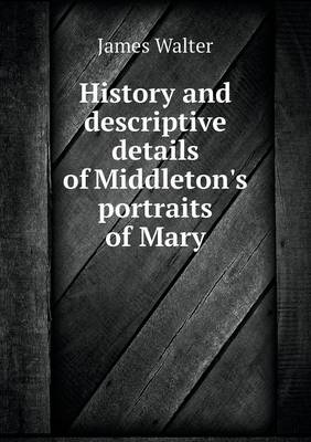 Book cover for History and descriptive details of Middleton's portraits of Mary