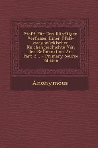 Cover of Stoff Fur Den Kunftigen Verfasser Einer Pfalz-Zweybruckischen Kirchengeschichte Von Der Reformation An, Part 2...