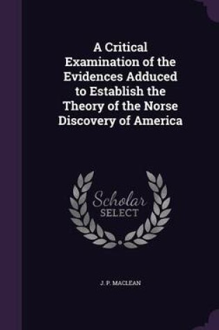 Cover of A Critical Examination of the Evidences Adduced to Establish the Theory of the Norse Discovery of America