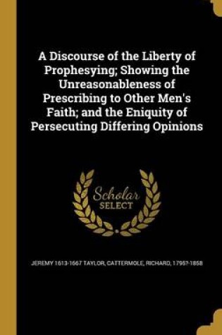 Cover of A Discourse of the Liberty of Prophesying; Showing the Unreasonableness of Prescribing to Other Men's Faith; And the Eniquity of Persecuting Differing Opinions