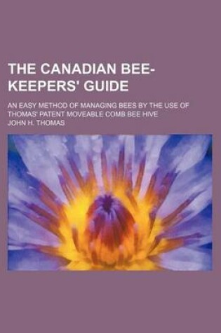 Cover of The Canadian Bee-Keepers' Guide; An Easy Method of Managing Bees by the Use of Thomas' Patent Moveable Comb Bee Hive