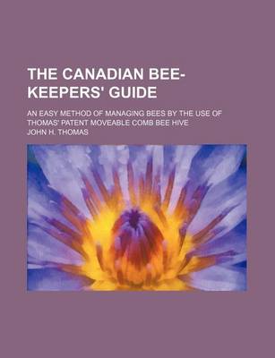 Book cover for The Canadian Bee-Keepers' Guide; An Easy Method of Managing Bees by the Use of Thomas' Patent Moveable Comb Bee Hive