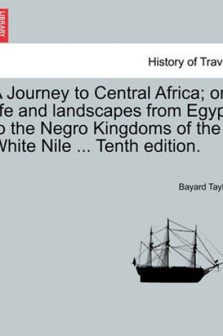 Cover of A Journey to Central Africa; Or Life and Landscapes from Egypt to the Negro Kingdoms of the White Nile ... Tenth Edition.