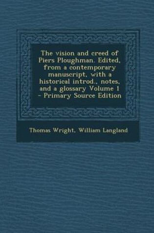 Cover of The Vision and Creed of Piers Ploughman. Edited, from a Contemporary Manuscript, with a Historical Introd., Notes, and a Glossary Volume 1 - Primary Source Edition