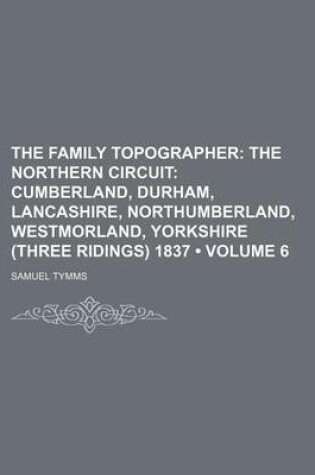 Cover of The Family Topographer (Volume 6); The Northern Circuit Cumberland, Durham, Lancashire, Northumberland, Westmorland, Yorkshire (Three Ridings) 1837