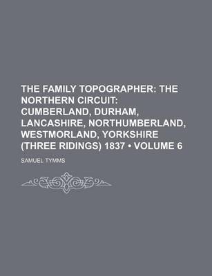 Book cover for The Family Topographer (Volume 6); The Northern Circuit Cumberland, Durham, Lancashire, Northumberland, Westmorland, Yorkshire (Three Ridings) 1837