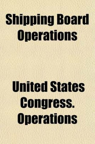 Cover of Shipping Board Operations; Hearings Before Select Committee on U.S. Shipping Board Operations, House of Representatives, Sixty-Sixth Congress, Second -[Third] Session Volume 13-14