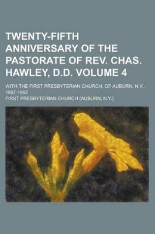 Cover of Twenty-Fifth Anniversary of the Pastorate of REV. Chas. Hawley, D.D; With the First Presbyterian Church, of Auburn, N.Y., 1857-1882 Volume 4