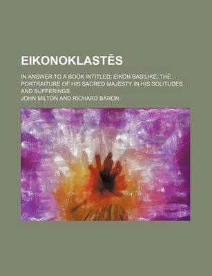 Book cover for Eikonoklast S; In Answer to a Book Intitled, Eik N Basilik, the Portraiture of His Sacred Majesty in His Solitudes and Sufferings