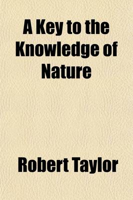 Book cover for A Key to the Knowledge of Nature; Or an Exposition of the Mechanical Chemical, and Physical Laws Imposed on Matter by the Wisdom of the Almighty. or an Exposition of the Mechanical Chemical, and Physical Laws Imposed on Matter by the Wisdom of the Almighty