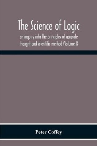 Cover of The Science Of Logic; An Inquiry Into The Principles Of Accurate Thought And Scientific Method (Volume I)