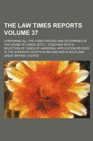 Cover of The Law Times Reports Volume 37; Containing All the Cases Argued and Determined in the House of Lords, [Etc.] Together with a Selection of Cases of Universal Application Decided in the Superior Courts in Ireland and in Scotland