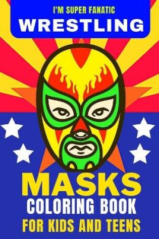 Cover of I'm Super Fanatic - Wrestling Masks Coloring Book for Kids and Teens