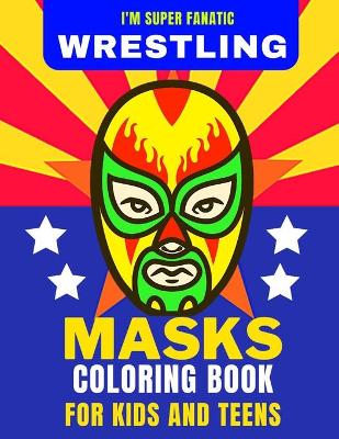 Cover of I'm Super Fanatic - Wrestling Masks Coloring Book for Kids and Teens