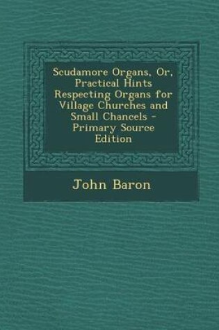 Cover of Scudamore Organs, Or, Practical Hints Respecting Organs for Village Churches and Small Chancels - Primary Source Edition